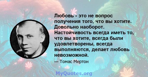 Любовь - это не вопрос получения того, что вы хотите. Довольно наоборот. Настойчивость всегда иметь то, что вы хотите, всегда были удовлетворены, всегда выполняются, делает любовь невозможной.