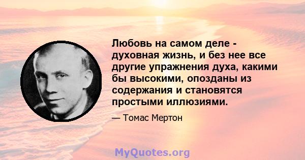 Любовь на самом деле - духовная жизнь, и без нее все другие упражнения духа, какими бы высокими, опозданы из содержания и становятся простыми иллюзиями.