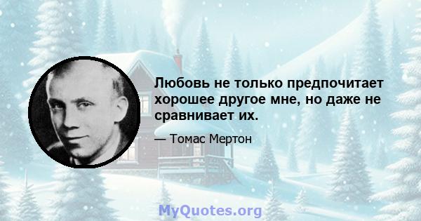 Любовь не только предпочитает хорошее другое мне, но даже не сравнивает их.