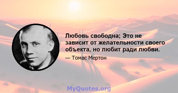 Любовь свободна; Это не зависит от желательности своего объекта, но любит ради любви.