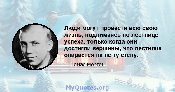 Люди могут провести всю свою жизнь, поднимаясь по лестнице успеха, только когда они достигли вершины, что лестница опирается на не ту стену.