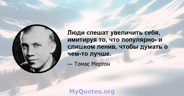 Люди спешат увеличить себя, имитируя то, что популярно- и слишком ленив, чтобы думать о чем-то лучше.