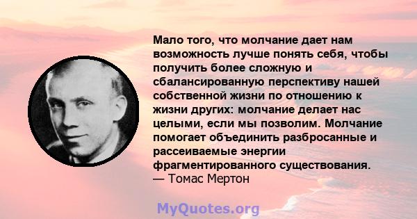 Мало того, что молчание дает нам возможность лучше понять себя, чтобы получить более сложную и сбалансированную перспективу нашей собственной жизни по отношению к жизни других: молчание делает нас целыми, если мы