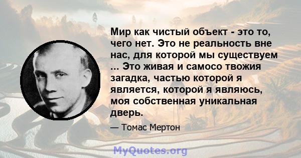 Мир как чистый объект - это то, чего нет. Это не реальность вне нас, для которой мы существуем ... Это живая и самосо твожия загадка, частью которой я является, которой я являюсь, моя собственная уникальная дверь.