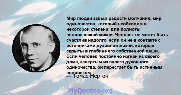 Мир людей забыл радости молчания, мир одиночества, который необходим в некоторой степени, для полноты человеческой жизни. Человек не может быть счастлив надолго, если он не в контакте с источниками духовной жизни,