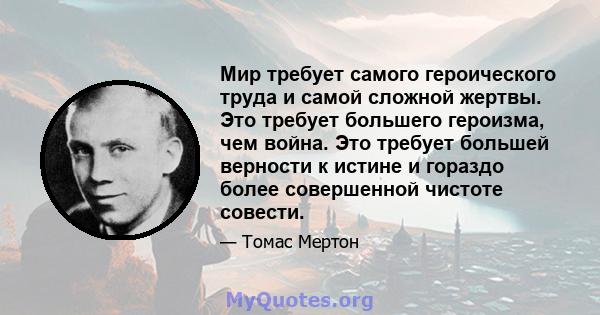 Мир требует самого героического труда и самой сложной жертвы. Это требует большего героизма, чем война. Это требует большей верности к истине и гораздо более совершенной чистоте совести.