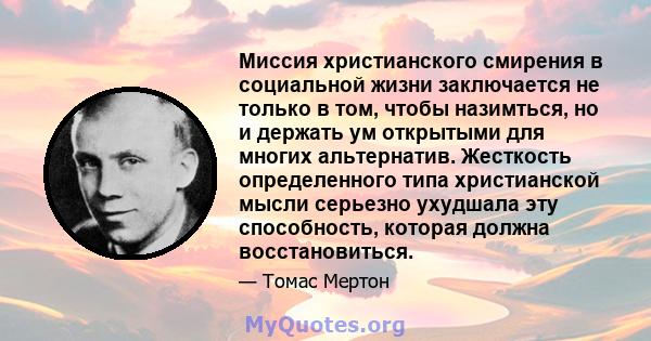 Миссия христианского смирения в социальной жизни заключается не только в том, чтобы назимться, но и держать ум открытыми для многих альтернатив. Жесткость определенного типа христианской мысли серьезно ухудшала эту