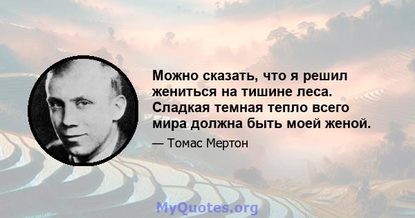 Можно сказать, что я решил жениться на тишине леса. Сладкая темная тепло всего мира должна быть моей женой.