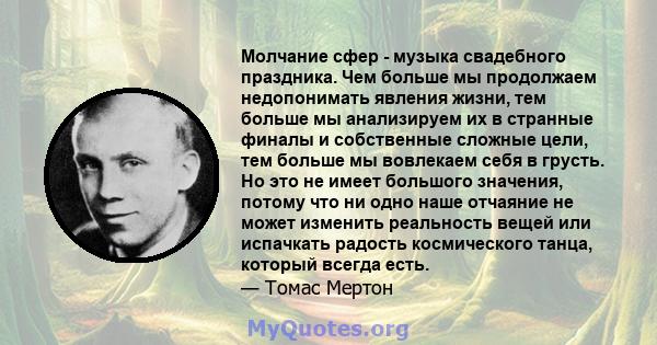 Молчание сфер - музыка свадебного праздника. Чем больше мы продолжаем недопонимать явления жизни, тем больше мы анализируем их в странные финалы и собственные сложные цели, тем больше мы вовлекаем себя в грусть. Но это