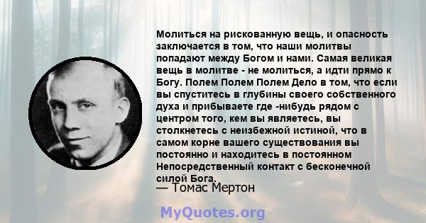 Молиться на рискованную вещь, и опасность заключается в том, что наши молитвы попадают между Богом и нами. Самая великая вещь в молитве - не молиться, а идти прямо к Богу. Полем Полем Полем Дело в том, что если вы