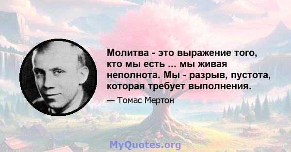 Молитва - это выражение того, кто мы есть ... мы живая неполнота. Мы - разрыв, пустота, которая требует выполнения.