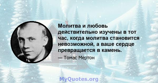 Молитва и любовь действительно изучены в тот час, когда молитва становится невозможной, а ваше сердце превращается в камень.