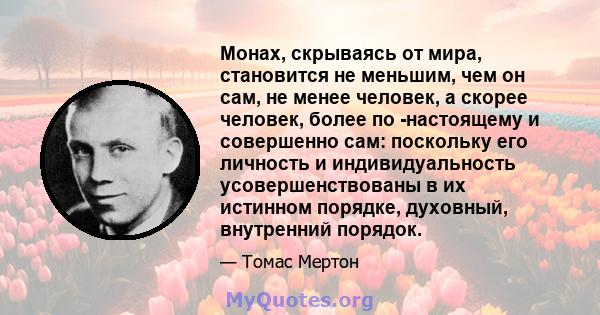 Монах, скрываясь от мира, становится не меньшим, чем он сам, не менее человек, а скорее человек, более по -настоящему и совершенно сам: поскольку его личность и индивидуальность усовершенствованы в их истинном порядке,