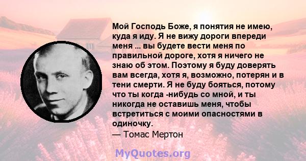 Мой Господь Боже, я понятия не имею, куда я иду. Я не вижу дороги впереди меня ... вы будете вести меня по правильной дороге, хотя я ничего не знаю об этом. Поэтому я буду доверять вам всегда, хотя я, возможно, потерян