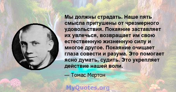 Мы должны страдать. Наше пять смысла притушены от чрезмерного удовольствия. Покаяние заставляет их увлечься, возвращает им свою естественную жизненную силу и многое другое. Покаяние очищает глаза совести и разума. Это