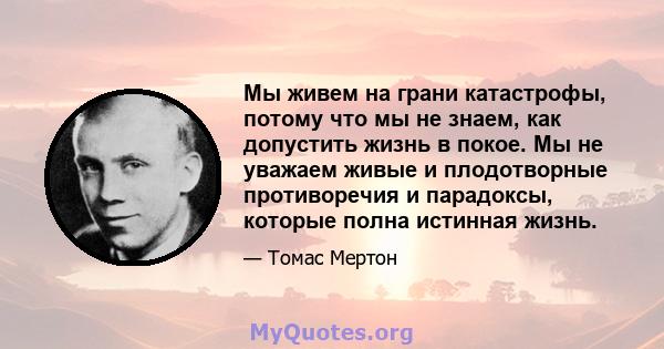 Мы живем на грани катастрофы, потому что мы не знаем, как допустить жизнь в покое. Мы не уважаем живые и плодотворные противоречия и парадоксы, которые полна истинная жизнь.