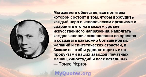 Мы живем в обществе, вся политика которой состоит в том, чтобы возбудить каждый нерв в человеческом организме и сохранить его на высшем уровне искусственного напряжения, напрягать каждое человеческое желание до предела