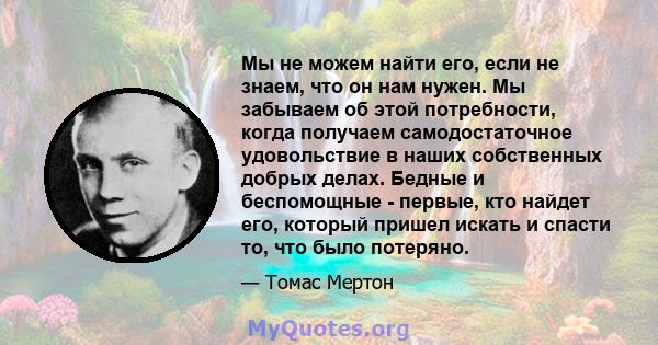 Мы не можем найти его, если не знаем, что он нам нужен. Мы забываем об этой потребности, когда получаем самодостаточное удовольствие в наших собственных добрых делах. Бедные и беспомощные - первые, кто найдет его,