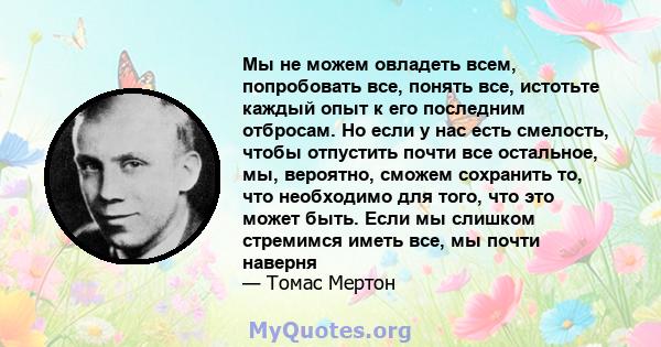 Мы не можем овладеть всем, попробовать все, понять все, истотьте каждый опыт к его последним отбросам. Но если у нас есть смелость, чтобы отпустить почти все остальное, мы, вероятно, сможем сохранить то, что необходимо