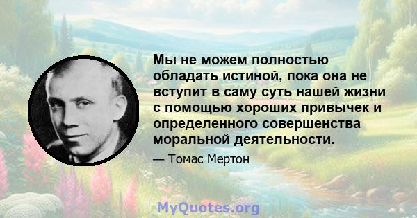 Мы не можем полностью обладать истиной, пока она не вступит в саму суть нашей жизни с помощью хороших привычек и определенного совершенства моральной деятельности.