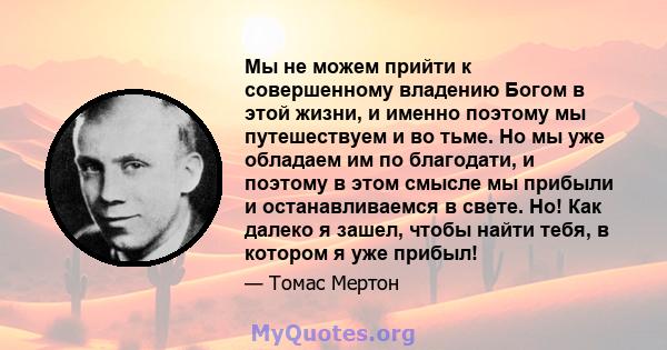 Мы не можем прийти к совершенному владению Богом в этой жизни, и именно поэтому мы путешествуем и во тьме. Но мы уже обладаем им по благодати, и поэтому в этом смысле мы прибыли и останавливаемся в свете. Но! Как далеко 