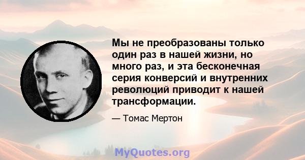 Мы не преобразованы только один раз в нашей жизни, но много раз, и эта бесконечная серия конверсий и внутренних революций приводит к нашей трансформации.