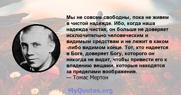 Мы не совсем свободны, пока не живем в чистой надежде. Ибо, когда наша надежда чистая, он больше не доверяет исключительно человеческим и видимым средствам и не лежит в каком -либо видимом конце. Тот, кто надеется в