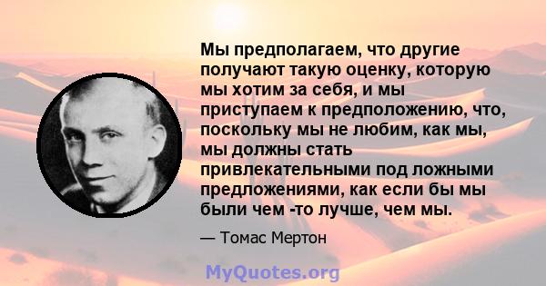 Мы предполагаем, что другие получают такую ​​оценку, которую мы хотим за себя, и мы приступаем к предположению, что, поскольку мы не любим, как мы, мы должны стать привлекательными под ложными предложениями, как если бы 