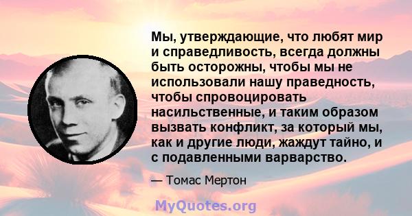 Мы, утверждающие, что любят мир и справедливость, всегда должны быть осторожны, чтобы мы не использовали нашу праведность, чтобы спровоцировать насильственные, и таким образом вызвать конфликт, за который мы, как и