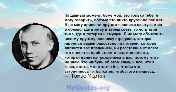 На данный момент, боже мой, это только тебе, я могу говорить, потому что никто другой не поймет. Я не могу принести другого человека на эту землю в облако, где я живу в твоем свете, то есть твоя тьма, где я потерян и