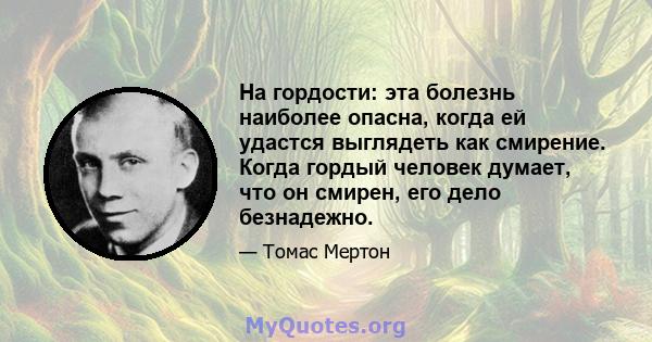 На гордости: эта болезнь наиболее опасна, когда ей удастся выглядеть как смирение. Когда гордый человек думает, что он смирен, его дело безнадежно.