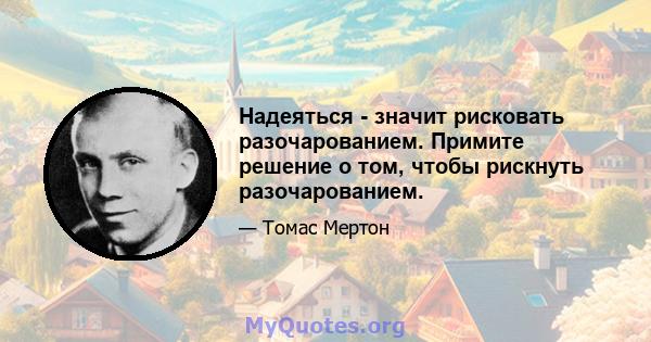 Надеяться - значит рисковать разочарованием. Примите решение о том, чтобы рискнуть разочарованием.