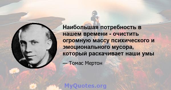 Наибольшая потребность в нашем времени - очистить огромную массу психического и эмоционального мусора, который раскачивает наши умы