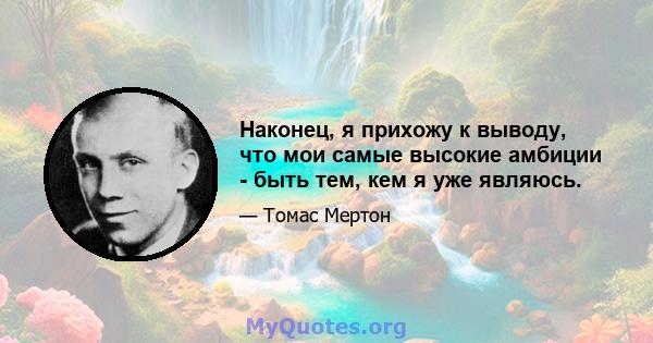 Наконец, я прихожу к выводу, что мои самые высокие амбиции - быть тем, кем я уже являюсь.