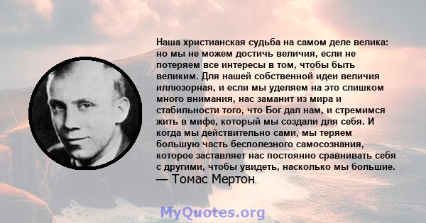 Наша христианская судьба на самом деле велика: но мы не можем достичь величия, если не потеряем все интересы в том, чтобы быть великим. Для нашей собственной идеи величия иллюзорная, и если мы уделяем на это слишком