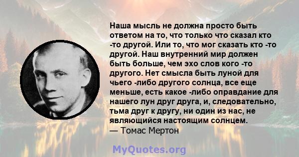 Наша мысль не должна просто быть ответом на то, что только что сказал кто -то другой. Или то, что мог сказать кто -то другой. Наш внутренний мир должен быть больше, чем эхо слов кого -то другого. Нет смысла быть луной