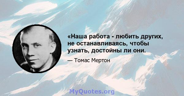 «Наша работа - любить других, не останавливаясь, чтобы узнать, достойны ли они.