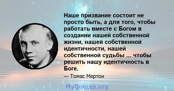 Наше призвание состоит не просто быть, а для того, чтобы работать вместе с Богом в создании нашей собственной жизни, нашей собственной идентичности, нашей собственной судьбы ... чтобы решить нашу идентичность в Боге.