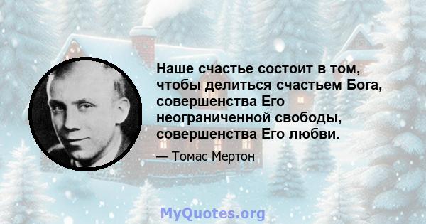 Наше счастье состоит в том, чтобы делиться счастьем Бога, совершенства Его неограниченной свободы, совершенства Его любви.