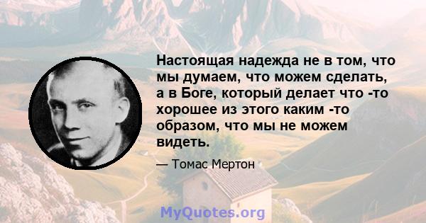 Настоящая надежда не в том, что мы думаем, что можем сделать, а в Боге, который делает что -то хорошее из этого каким -то образом, что мы не можем видеть.