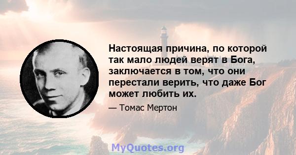 Настоящая причина, по которой так мало людей верят в Бога, заключается в том, что они перестали верить, что даже Бог может любить их.