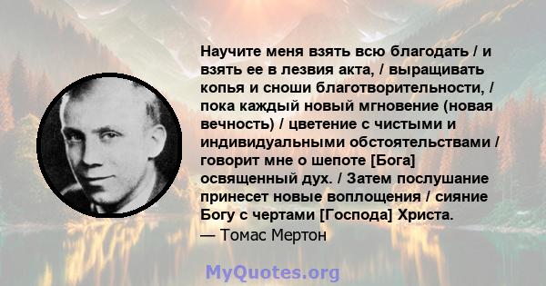 Научите меня взять всю благодать / и взять ее в лезвия акта, / выращивать копья и сноши благотворительности, / пока каждый новый мгновение (новая вечность) / цветение с чистыми и индивидуальными обстоятельствами /