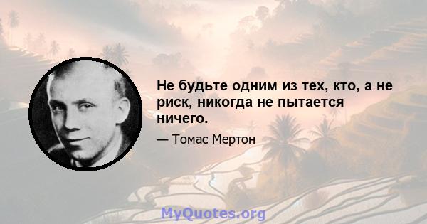 Не будьте одним из тех, кто, а не риск, никогда не пытается ничего.