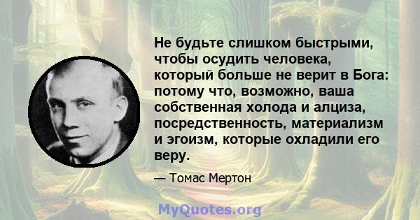 Не будьте слишком быстрыми, чтобы осудить человека, который больше не верит в Бога: потому что, возможно, ваша собственная холода и алциза, посредственность, материализм и эгоизм, которые охладили его веру.