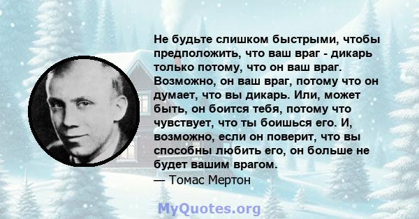 Не будьте слишком быстрыми, чтобы предположить, что ваш враг - дикарь только потому, что он ваш враг. Возможно, он ваш враг, потому что он думает, что вы дикарь. Или, может быть, он боится тебя, потому что чувствует,