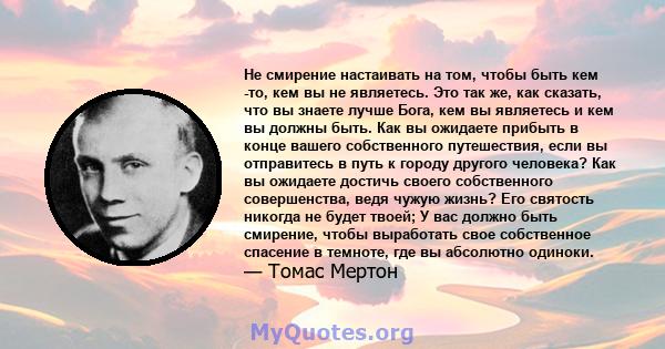 Не смирение настаивать на том, чтобы быть кем -то, кем вы не являетесь. Это так же, как сказать, что вы знаете лучше Бога, кем вы являетесь и кем вы должны быть. Как вы ожидаете прибыть в конце вашего собственного