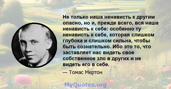 Не только наша ненависть к другим опасно, но и, прежде всего, вся наша ненависть к себе: особенно ту ненависть к себе, которая слишком глубока и слишком сильна, чтобы быть сознательно. Ибо это то, что заставляет нас