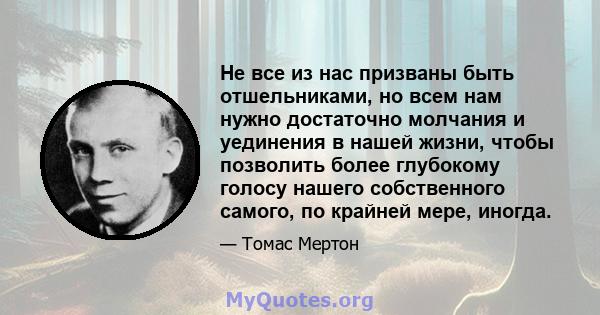 Не все из нас призваны быть отшельниками, но всем нам нужно достаточно молчания и уединения в нашей жизни, чтобы позволить более глубокому голосу нашего собственного самого, по крайней мере, иногда.