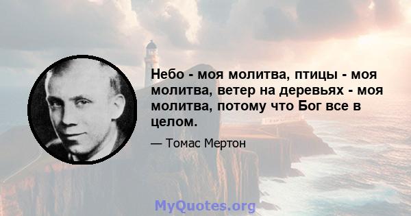 Небо - моя молитва, птицы - моя молитва, ветер на деревьях - моя молитва, потому что Бог все в целом.