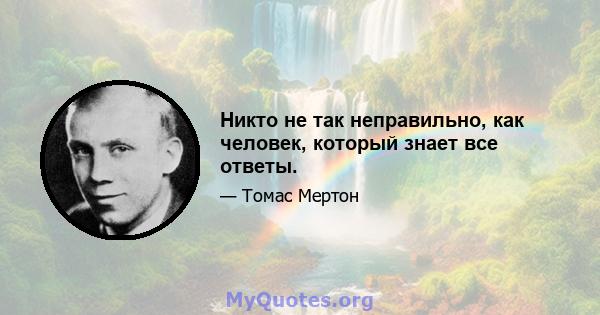 Никто не так неправильно, как человек, который знает все ответы.